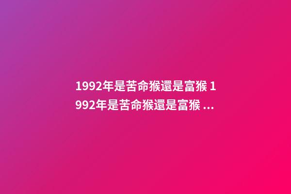 1992年是苦命猴還是富猴 1992年是苦命猴還是富猴 十猴九苦是啥意思-第1張-觀點-玄機派